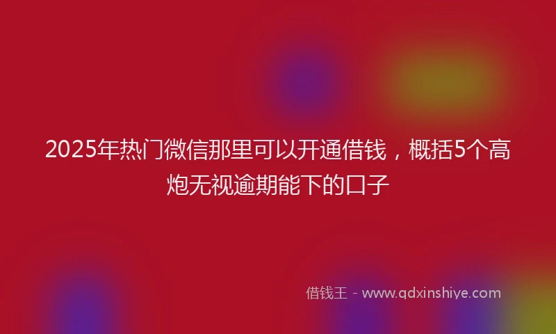 2025年热门微信那里可以开通借钱，概括5个高炮无视逾期能下的口子