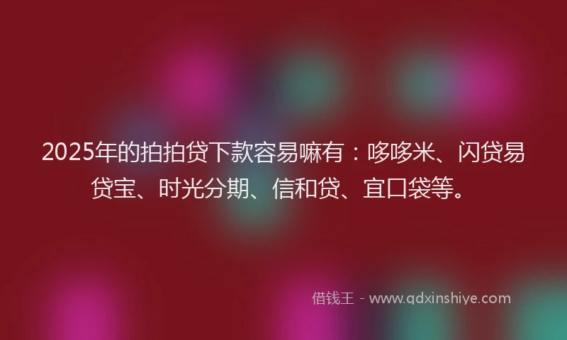 2025年的拍拍贷下款容易嘛有：哆哆米、闪贷易贷宝、时光分期、信和贷、宜口袋等。