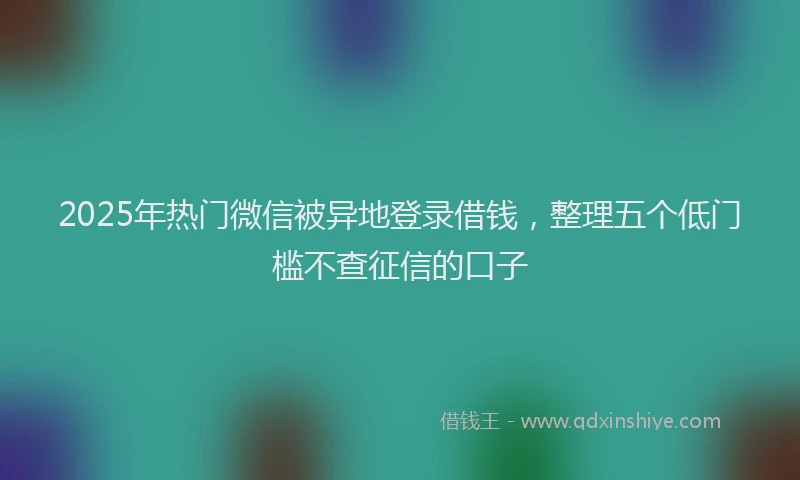 2025年热门微信被异地登录借钱，整理五个低门槛不查征信的口子