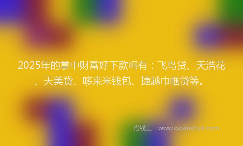 2025年的掌中财富好下款吗有：飞鸟贷、天浩花、天美贷、哆来米钱包、捷越巾帼贷等。