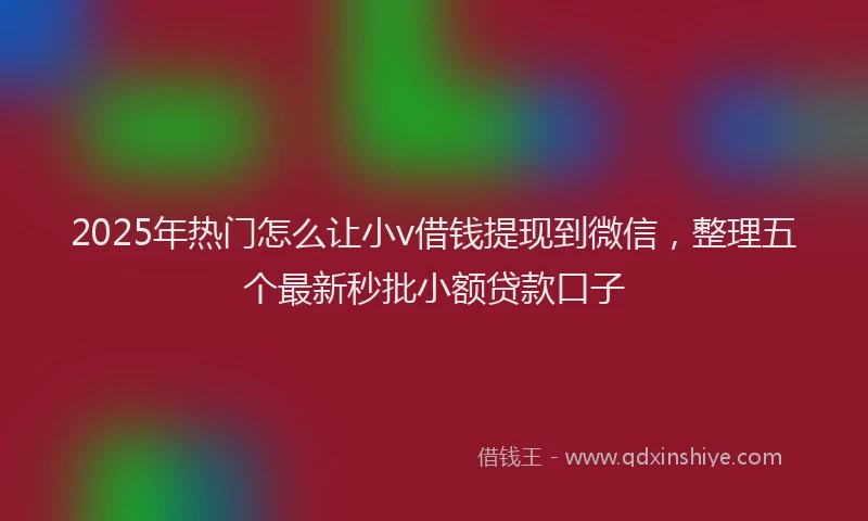 2025年热门怎么让小v借钱提现到微信，整理五个最新秒批小额贷款口子