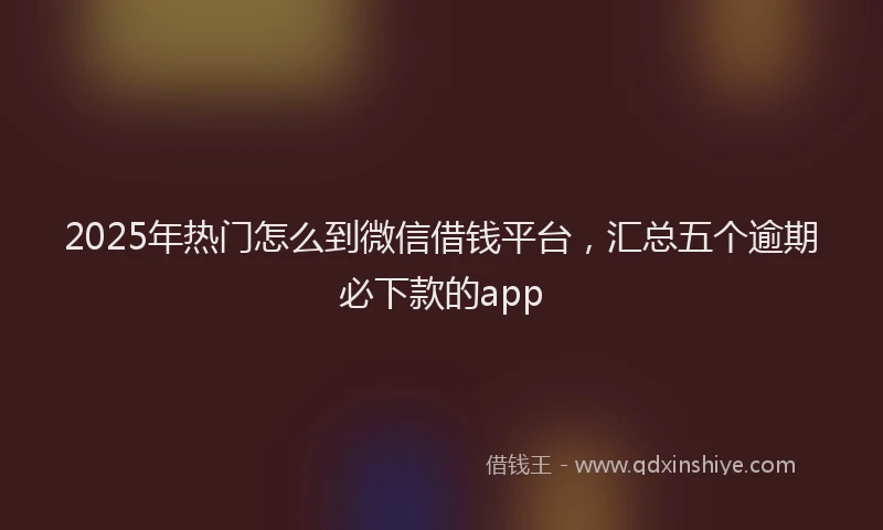 2025年热门怎么到微信借钱平台，汇总五个逾期必下款的app