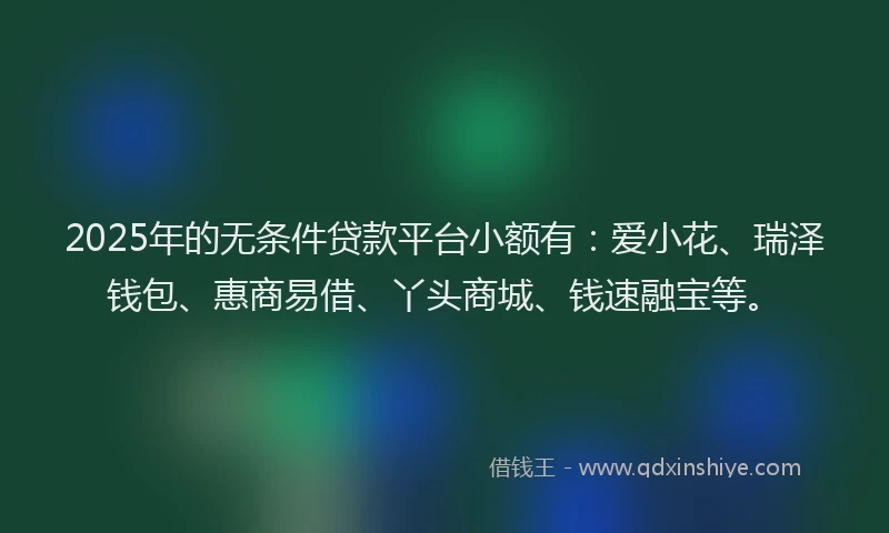 2025年的无条件贷款平台小额有：爱小花、瑞泽钱包、惠商易借、丫头商城、钱速融宝等。