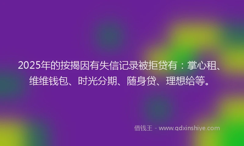 2025年的按揭因有失信记录被拒贷有：掌心租、维维钱包、时光分期、随身贷、理想给等。