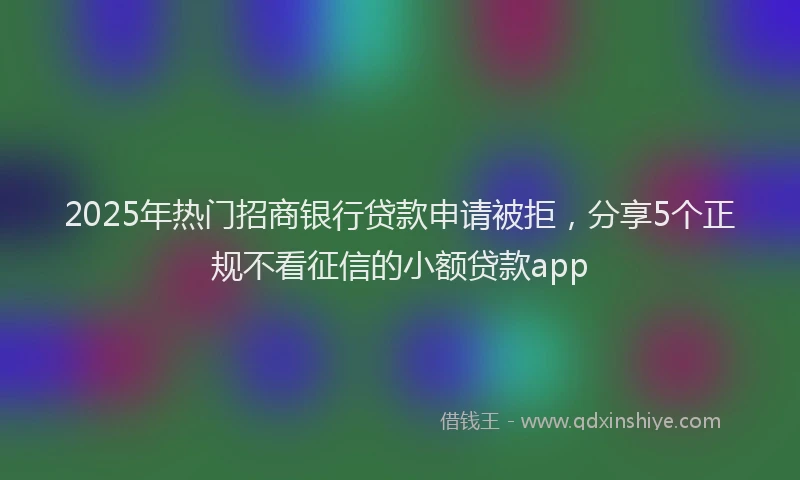 2025年热门招商银行贷款申请被拒，分享5个正规不看征信的小额贷款app