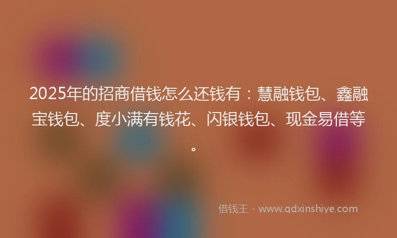 2025年的招商借钱怎么还钱有：慧融钱包、鑫融宝钱包、度小满有钱花、闪银钱包、现金易借等。