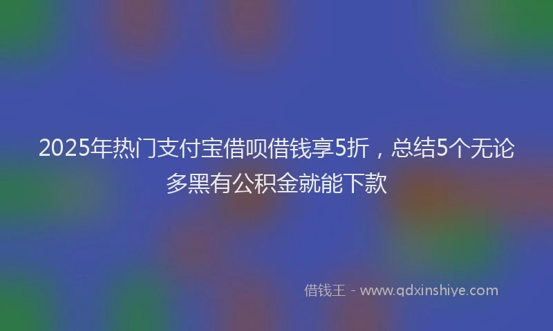 2025年热门支付宝借呗借钱享5折，总结5个无论多黑有公积金就能下款