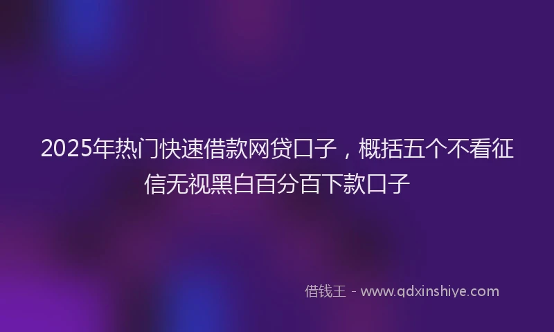 2025年热门快速借款网贷口子，概括五个不看征信无视黑白百分百下款口子