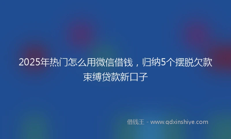 2025年热门怎么用微信借钱，归纳5个摆脱欠款束缚贷款新口子