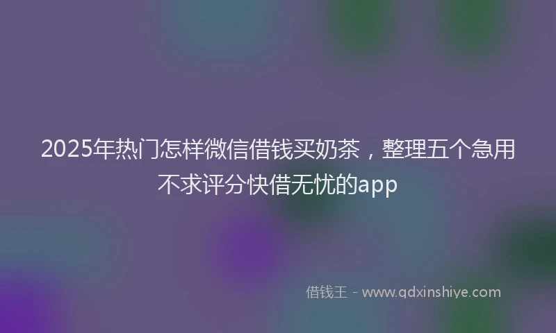 2025年热门怎样微信借钱买奶茶，整理五个急用不求评分快借无忧的app