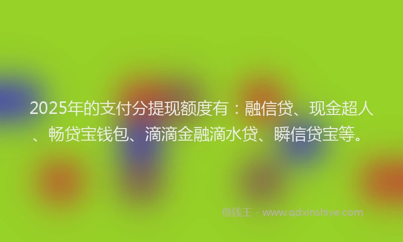 2025年的支付分提现额度有：融信贷、现金超人、畅贷宝钱包、滴滴金融滴水贷、瞬信贷宝等。