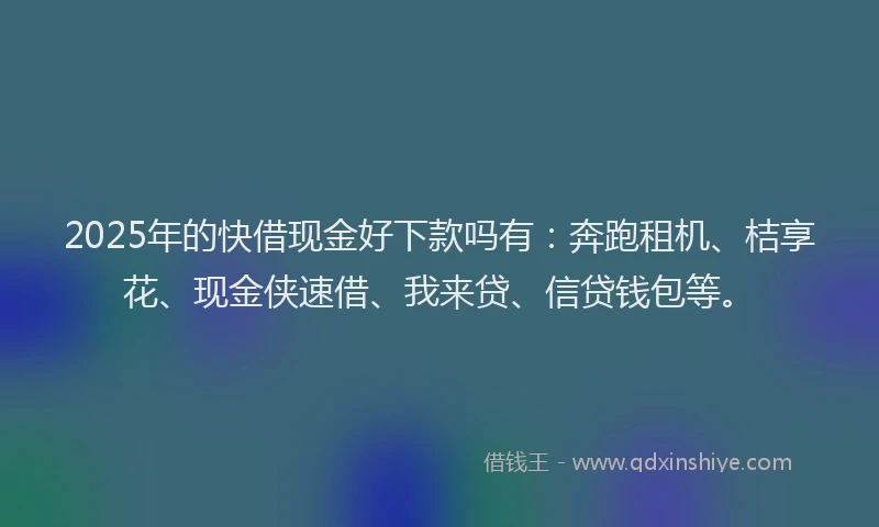 2025年的快借现金好下款吗有：奔跑租机、桔享花、现金侠速借、我来贷、信贷钱包等。