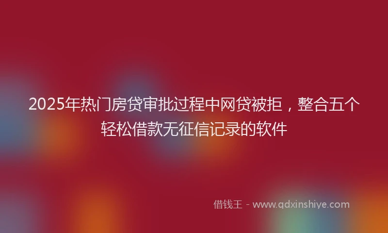 2025年热门房贷审批过程中网贷被拒，整合五个轻松借款无征信记录的软件