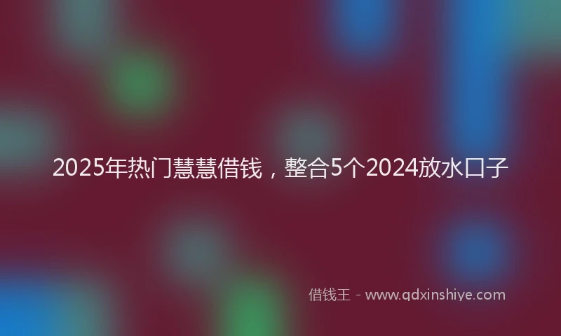 2025年热门慧慧借钱，整合5个2024放水口子