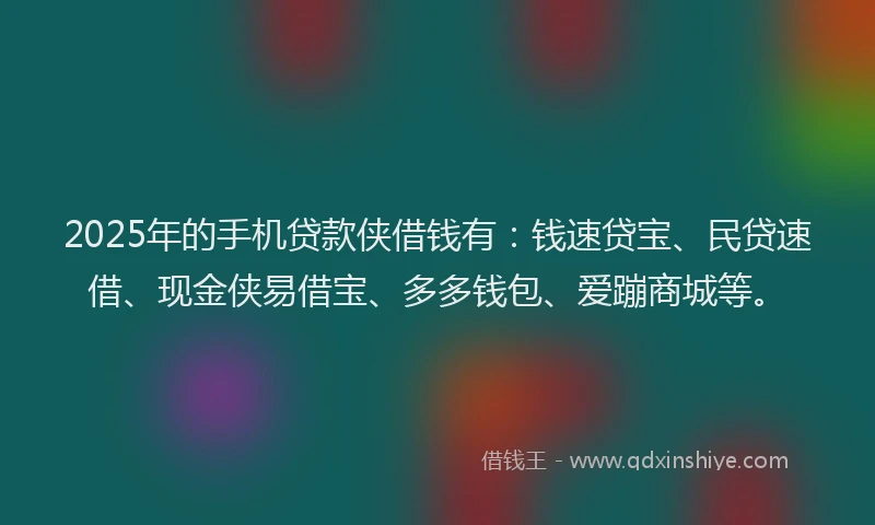 2025年的手机贷款侠借钱有：钱速贷宝、民贷速借、现金侠易借宝、多多钱包、爱蹦商城等。
