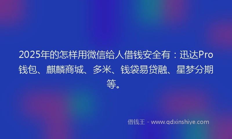 2025年的怎样用微信给人借钱安全有：迅达Pro钱包、麒麟商城、多米、钱袋易贷融、星梦分期等。