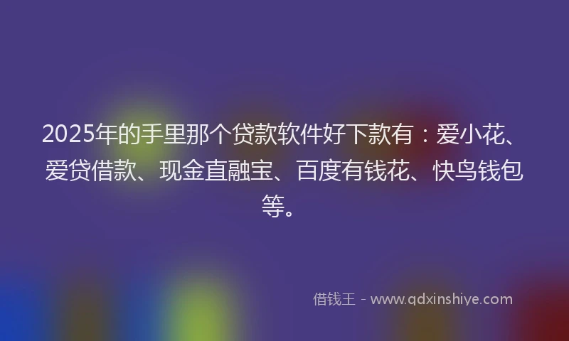 2025年的手里那个贷款软件好下款有：爱小花、爱贷借款、现金直融宝、百度有钱花、快鸟钱包等。