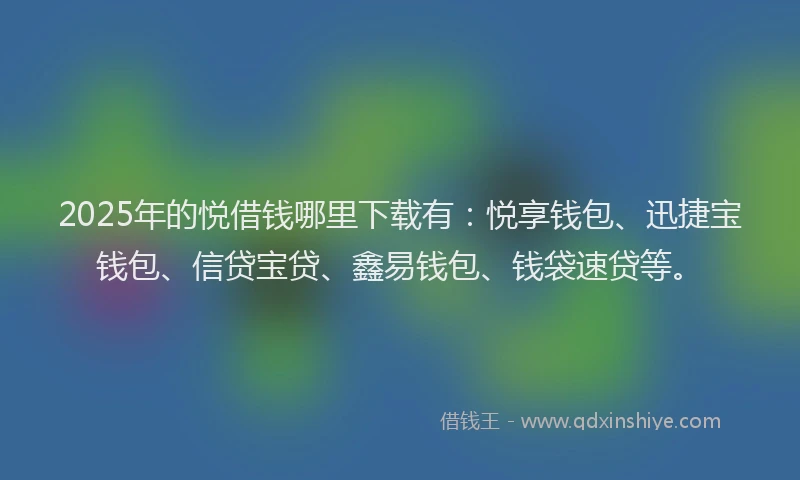 2025年的悦借钱哪里下载有：悦享钱包、迅捷宝钱包、信贷宝贷、鑫易钱包、钱袋速贷等。