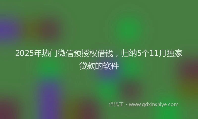 2025年热门微信预授权借钱，归纳5个11月独家贷款的软件