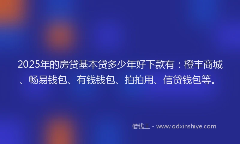 2025年的房贷基本贷多少年好下款有：橙丰商城、畅易钱包、有钱钱包、拍拍用、信贷钱包等。