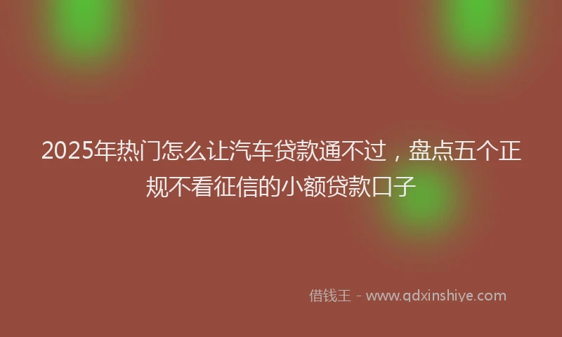 2025年热门怎么让汽车贷款通不过，盘点五个正规不看征信的小额贷款口子