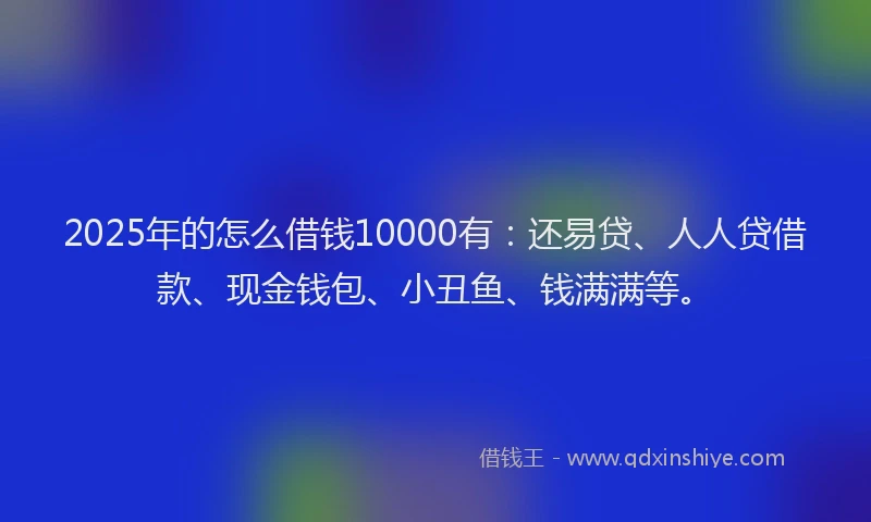 2025年的怎么借钱10000有：还易贷、人人贷借款、现金钱包、小丑鱼、钱满满等。
