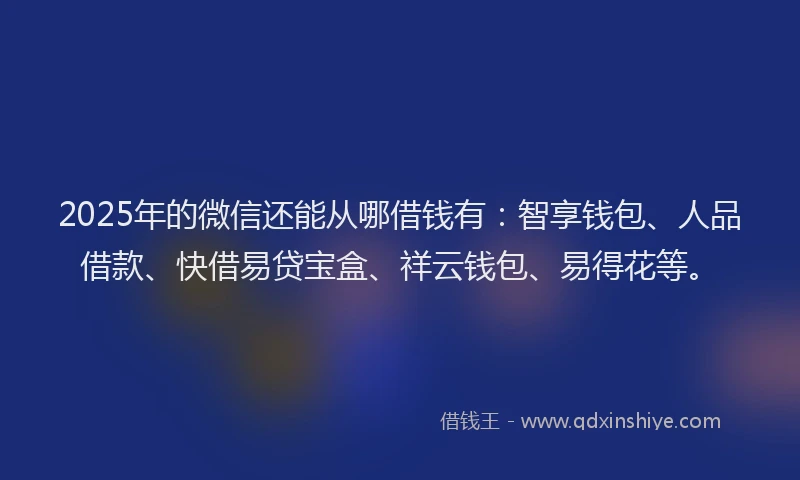 2025年的微信还能从哪借钱有：智享钱包、人品借款、快借易贷宝盒、祥云钱包、易得花等。