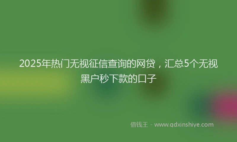 2025年热门无视征信查询的网贷，汇总5个无视黑户秒下款的口子