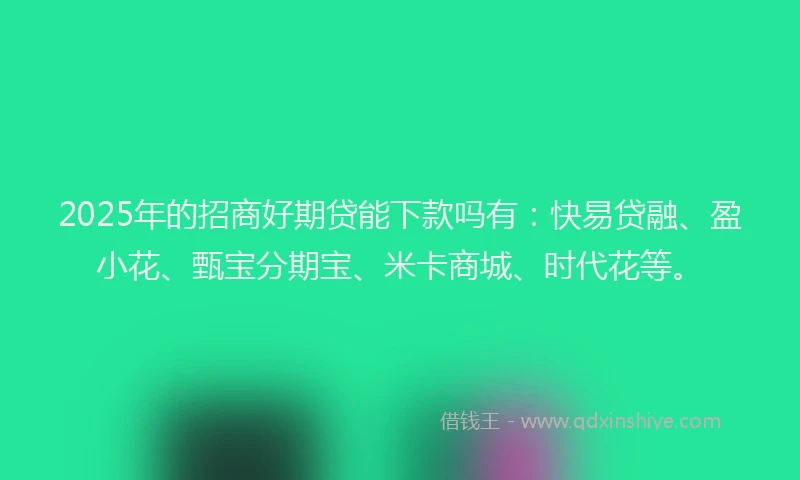 2025年的招商好期贷能下款吗有：快易贷融、盈小花、甄宝分期宝、米卡商城、时代花等。