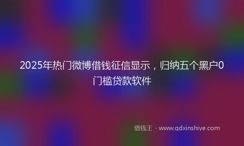 2025年热门微博借钱征信显示，归纳五个黑户0门槛贷款软件