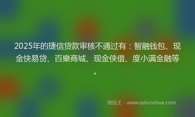 2025年的捷信贷款审核不通过有：智融钱包、现金快易贷、百樂商城、现金侠借、度小满金融等。