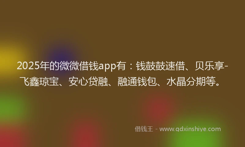 2025年的微微借钱app有：钱鼓鼓速借、贝乐享-飞鑫琼宝、安心贷融、融通钱包、水晶分期等。