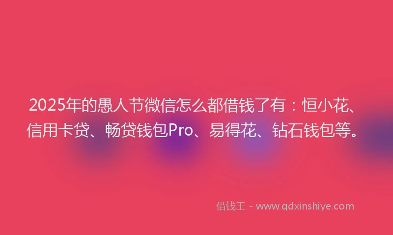 2025年的愚人节微信怎么都借钱了有：恒小花、信用卡贷、畅贷钱包Pro、易得花、钻石钱包等。