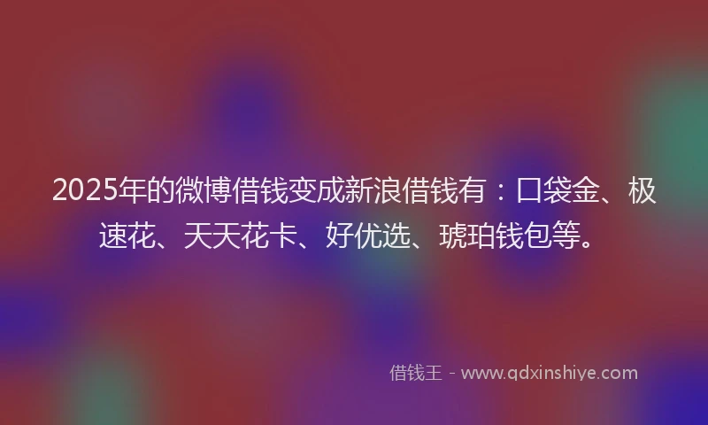 2025年的微博借钱变成新浪借钱有：口袋金、极速花、天天花卡、好优选、琥珀钱包等。