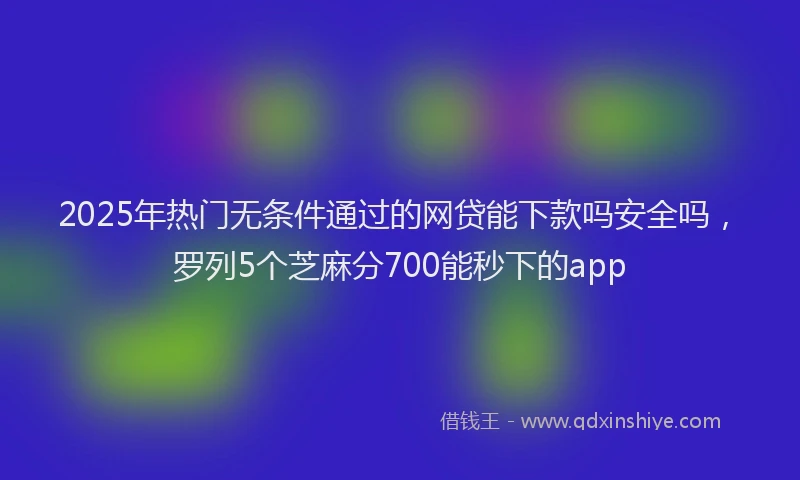 2025年热门无条件通过的网贷能下款吗安全吗，罗列5个芝麻分700能秒下的app