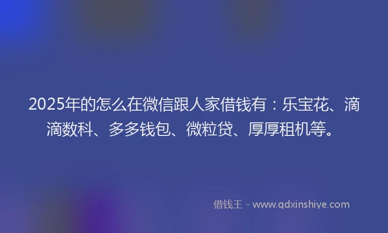 2025年的怎么在微信跟人家借钱有：乐宝花、滴滴数科、多多钱包、微粒贷、厚厚租机等。