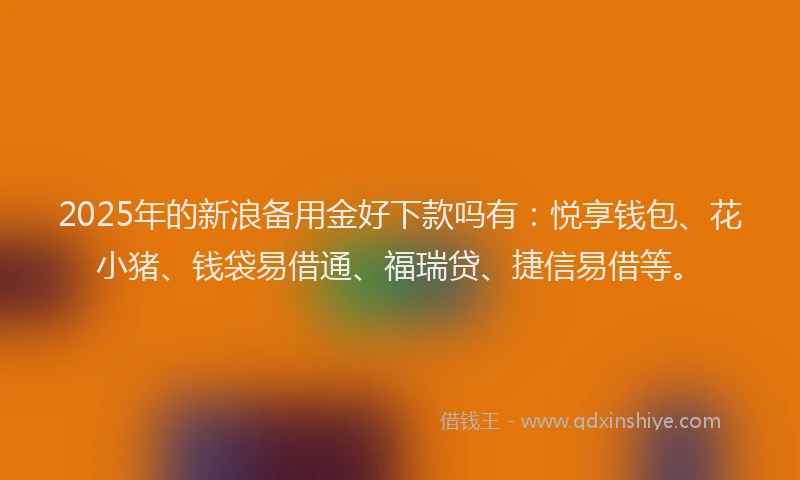 2025年的新浪备用金好下款吗有：悦享钱包、花小猪、钱袋易借通、福瑞贷、捷信易借等。