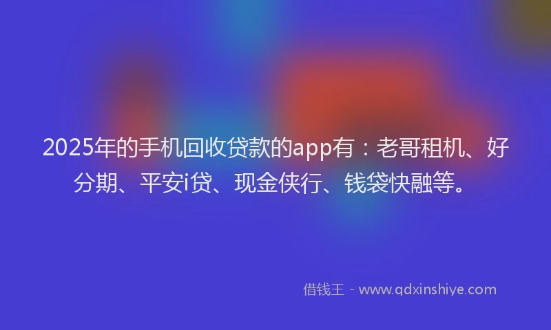 2025年的手机回收贷款的app有：老哥租机、好分期、平安i贷、现金侠行、钱袋快融等。