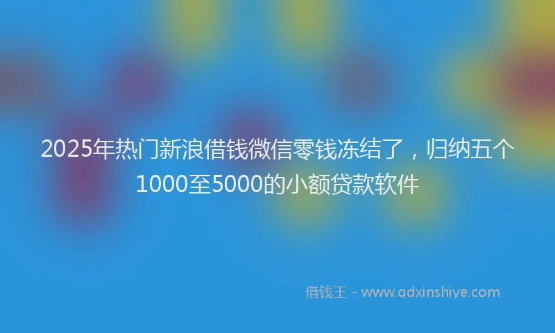 2025年热门新浪借钱微信零钱冻结了，归纳五个1000至5000的小额贷款软件