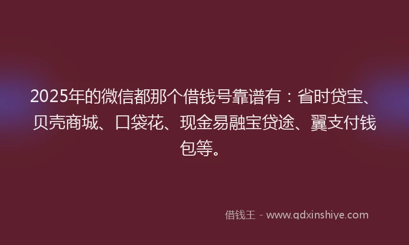 2025年的微信都那个借钱号靠谱有：省时贷宝、贝壳商城、口袋花、现金易融宝贷途、翼支付钱包等。