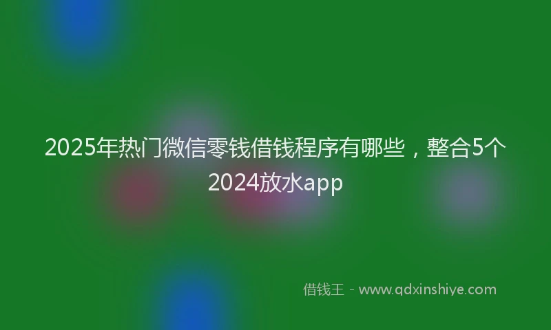 2025年热门微信零钱借钱程序有哪些，整合5个2024放水app
