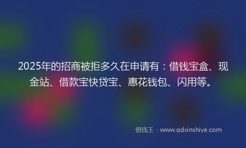 2025年的招商被拒多久在申请有：借钱宝盒、现金站、借款宝快贷宝、惠花钱包、闪用等。