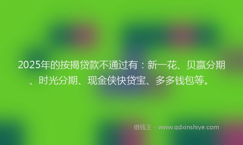2025年的按揭贷款不通过有：新一花、贝赢分期、时光分期、现金侠快贷宝、多多钱包等。