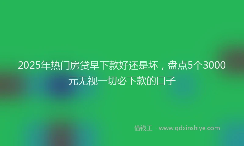 2025年热门房贷早下款好还是坏，盘点5个3000元无视一切必下款的口子