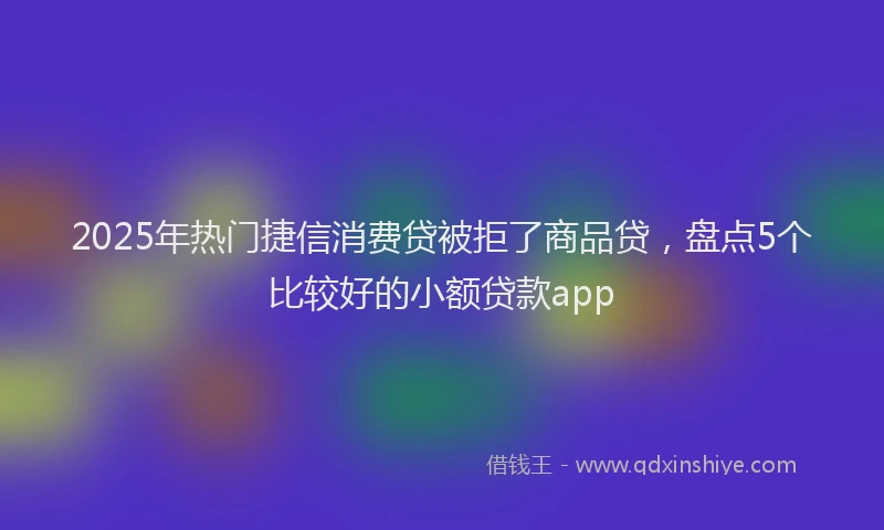 2025年热门捷信消费贷被拒了商品贷，盘点5个比较好的小额贷款app