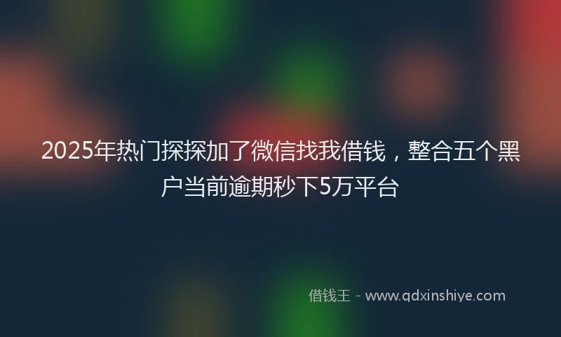 2025年热门探探加了微信找我借钱，整合五个黑户当前逾期秒下5万平台