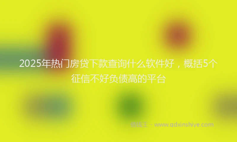 2025年热门房贷下款查询什么软件好，概括5个征信不好负债高的平台