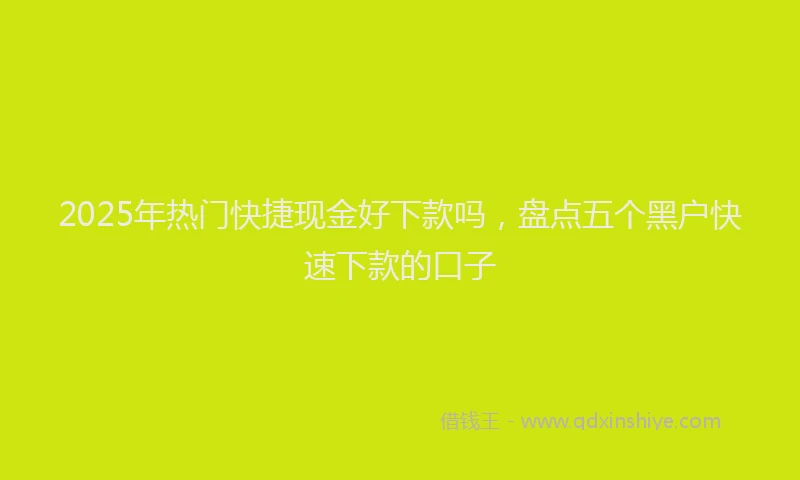 2025年热门快捷现金好下款吗，盘点五个黑户快速下款的口子