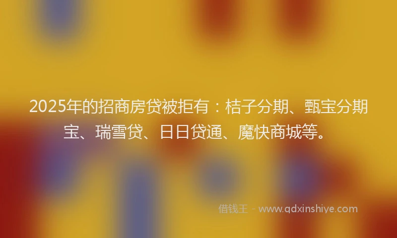 2025年的招商房贷被拒有：桔子分期、甄宝分期宝、瑞雪贷、日日贷通、魔快商城等。