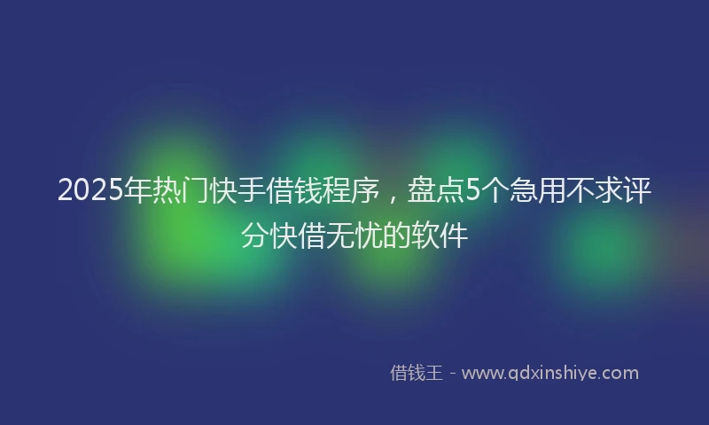 2025年热门快手借钱程序，盘点5个急用不求评分快借无忧的软件